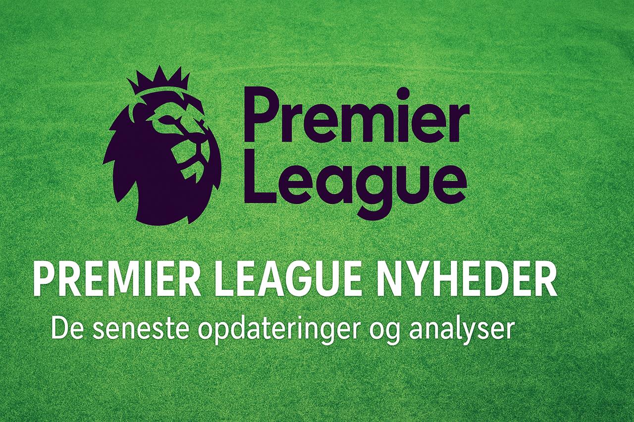Premier league nyheder - de seneste opdateringer og analyser